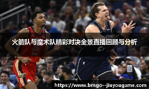 火箭队与魔术队精彩对决全景直播回顾与分析