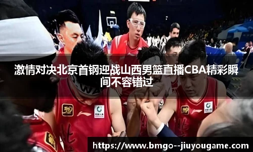 激情对决北京首钢迎战山西男篮直播CBA精彩瞬间不容错过