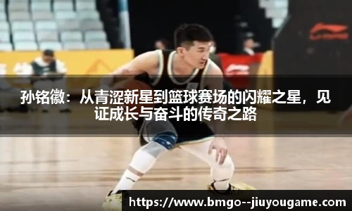 孙铭徽：从青涩新星到篮球赛场的闪耀之星，见证成长与奋斗的传奇之路