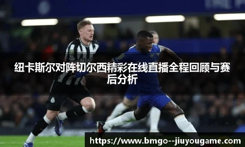 纽卡斯尔对阵切尔西精彩在线直播全程回顾与赛后分析