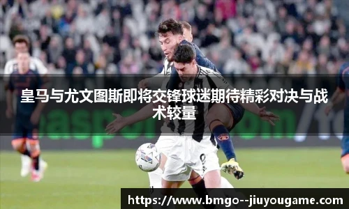 皇马与尤文图斯即将交锋球迷期待精彩对决与战术较量