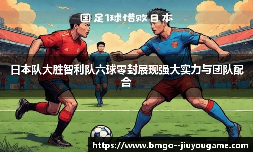 日本队大胜智利队六球零封展现强大实力与团队配合